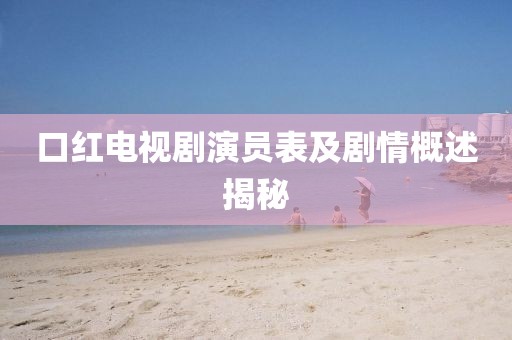 口紅電視劇演員表及劇情概述揭秘
