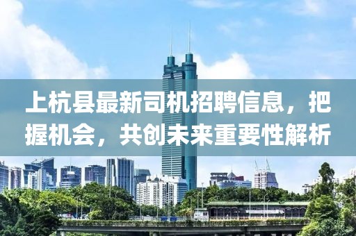 上杭縣最新司機(jī)招聘信息，把握機(jī)會，共創(chuàng)未來重要性解析