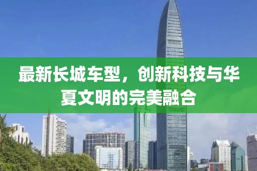最新長城車型，創(chuàng)新科技與華夏文明的完美融合