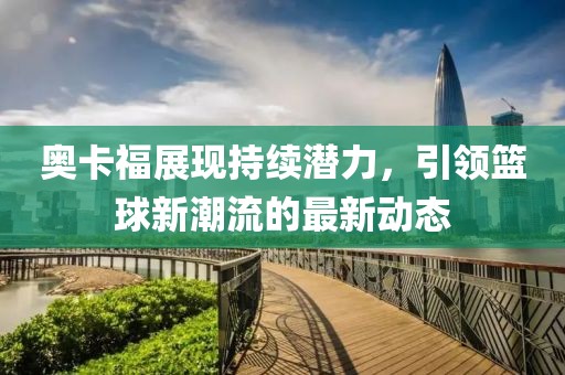 奧卡福展現(xiàn)持續(xù)潛力，引領(lǐng)籃球新潮流的最新動態(tài)