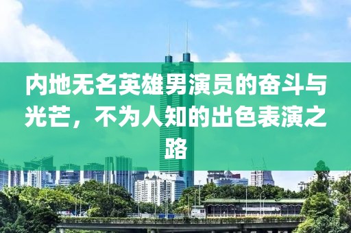 內(nèi)地?zé)o名英雄男演員的奮斗與光芒，不為人知的出色表演之路