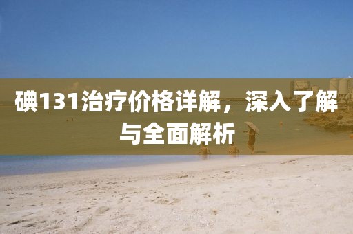 碘131治療價(jià)格詳解，深入了解與全面解析