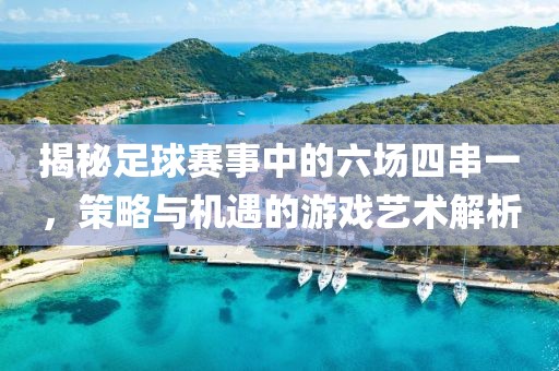 揭秘足球賽事中的六場四串一，策略與機遇的游戲藝術解析