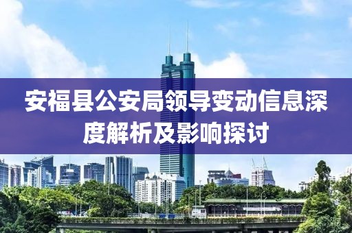 安?？h公安局領(lǐng)導(dǎo)變動(dòng)信息深度解析及影響探討
