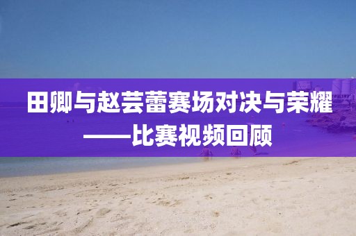 田卿與趙蕓蕾賽場對決與榮耀——比賽視頻回顧