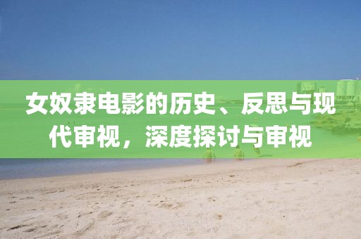 女奴隸電影的歷史、反思與現(xiàn)代審視，深度探討與審視