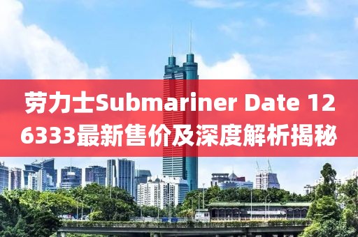 勞力士Submariner Date 126333最新售價(jià)及深度解析揭秘