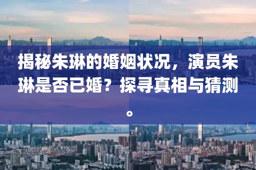 揭秘朱琳的婚姻狀況，演員朱琳是否已婚？探尋真相與猜測(cè)。