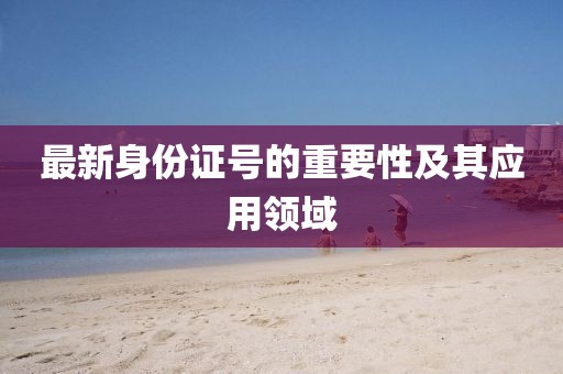 最新身份證號的重要性及其應用領域