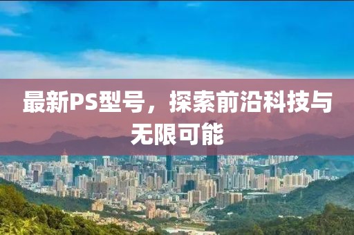 最新PS型號(hào)，探索前沿科技與無(wú)限可能