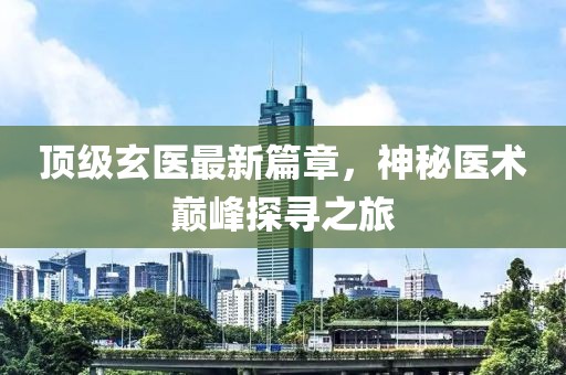 頂級(jí)玄醫(yī)最新篇章，神秘醫(yī)術(shù)巔峰探尋之旅