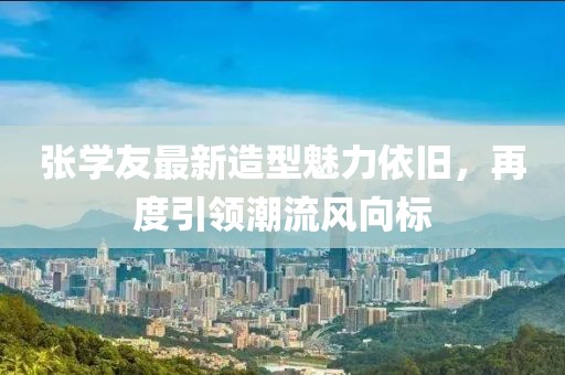 張學(xué)友最新造型魅力依舊，再度引領(lǐng)潮流風(fēng)向標(biāo)