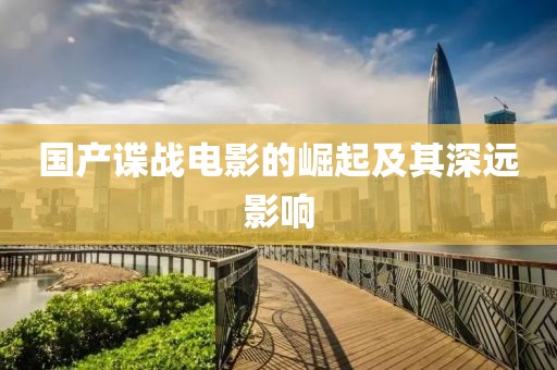 國產(chǎn)諜戰(zhàn)電影的崛起及其深遠影響