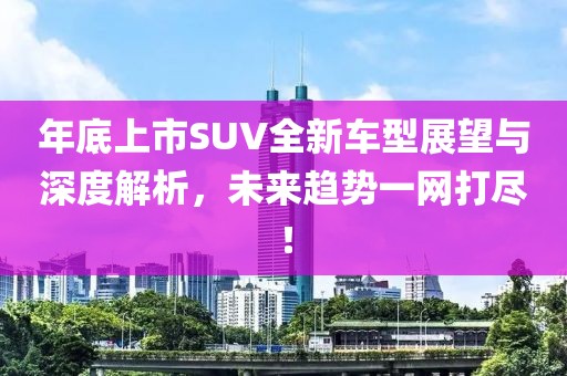 年底上市SUV全新車型展望與深度解析，未來趨勢(shì)一網(wǎng)打盡！