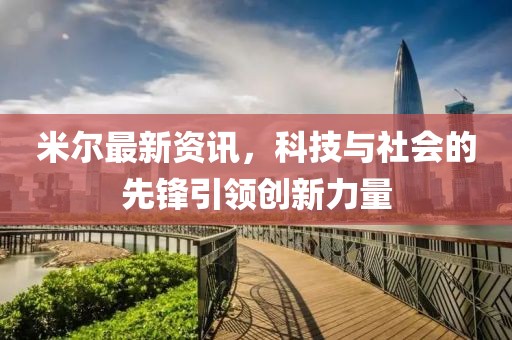 米爾最新資訊，科技與社會的先鋒引領(lǐng)創(chuàng)新力量
