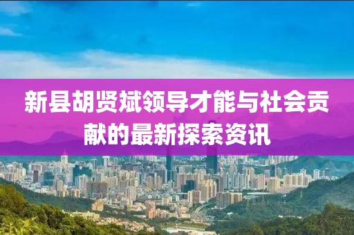 新縣胡賢斌領(lǐng)導(dǎo)才能與社會貢獻(xiàn)的最新探索資訊