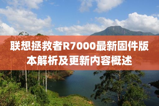 聯(lián)想拯救者R7000最新固件版本解析及更新內容概述