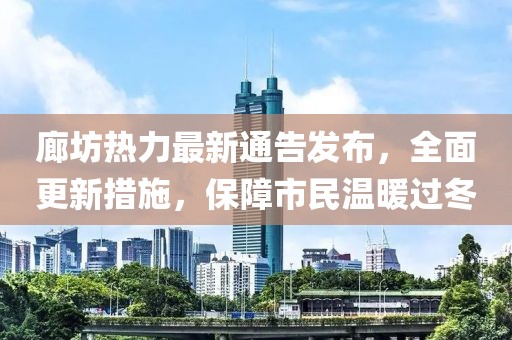 廊坊熱力最新通告發(fā)布，全面更新措施，保障市民溫暖過冬