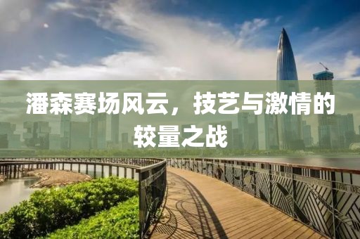 潘森賽場風(fēng)云，技藝與激情的較量之戰(zhàn)