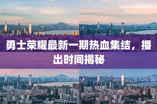 勇士榮耀最新一期熱血集結(jié)，播出時(shí)間揭秘