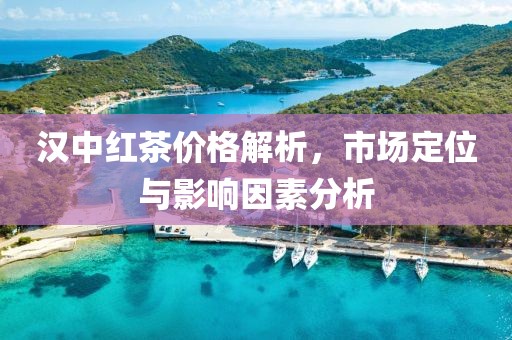 漢中紅茶價(jià)格解析，市場定位與影響因素分析