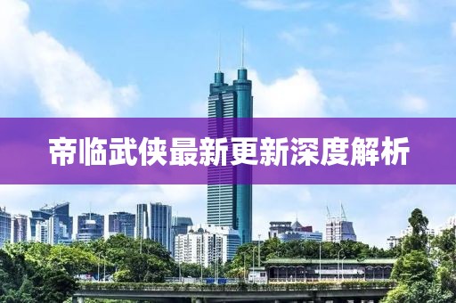帝臨武俠最新更新深度解析