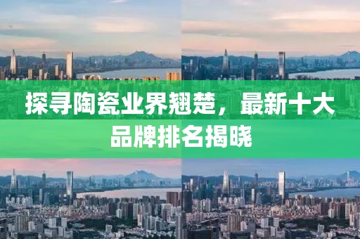 探尋陶瓷業(yè)界翹楚，最新十大品牌排名揭曉