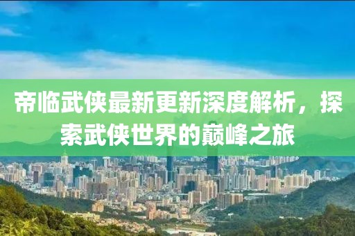 帝臨武俠最新更新深度解析，探索武俠世界的巔峰之旅