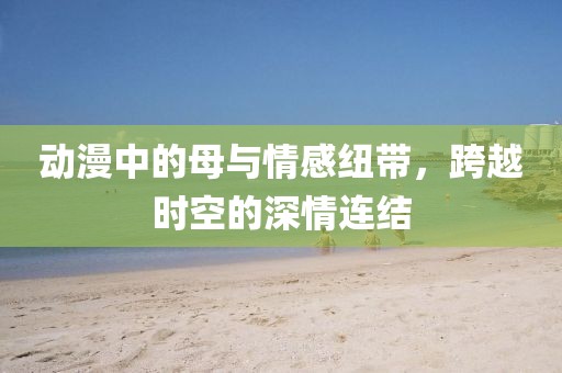 動(dòng)漫中的母與情感紐帶，跨越時(shí)空的深情連結(jié)