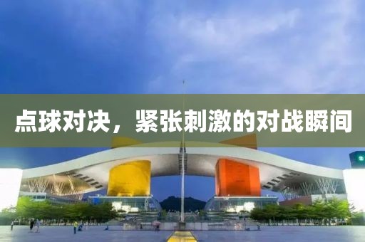 點球對決，緊張刺激的對戰(zhàn)瞬間