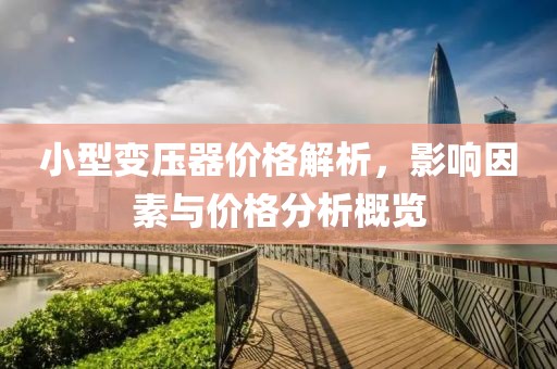 小型變壓器價格解析，影響因素與價格分析概覽