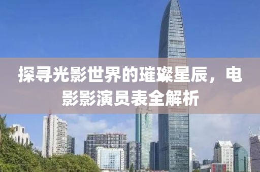 探尋光影世界的璀璨星辰，電影影演員表全解析