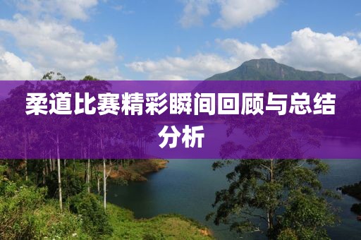 柔道比賽精彩瞬間回顧與總結(jié)分析