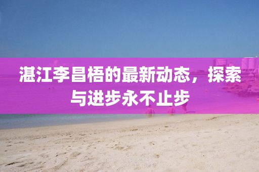 湛江李昌梧的最新動(dòng)態(tài)，探索與進(jìn)步永不止步