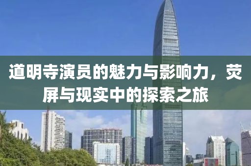 道明寺演員的魅力與影響力，熒屏與現(xiàn)實中的探索之旅