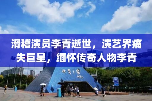 滑稽演員李青逝世，演藝界痛失巨星，緬懷傳奇人物李青