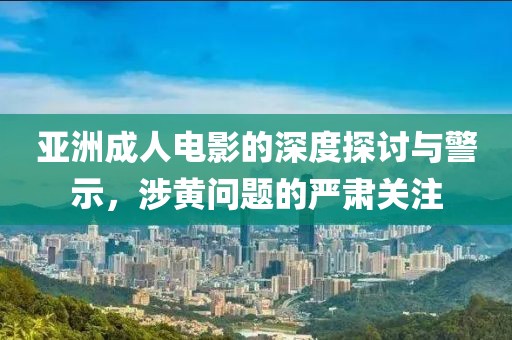 亞洲成人電影的深度探討與警示，涉黃問題的嚴(yán)肅關(guān)注