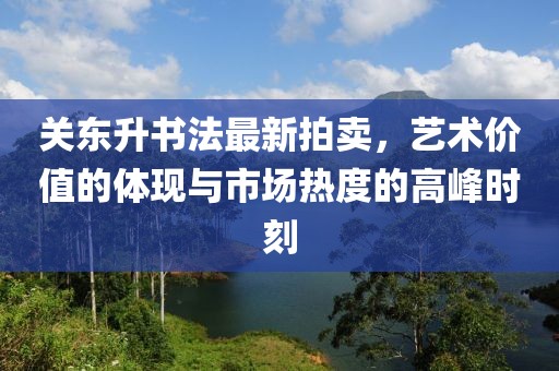 關(guān)東升書法最新拍賣，藝術(shù)價值的體現(xiàn)與市場熱度的高峰時刻