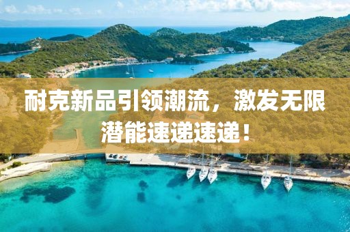 耐克新品引領(lǐng)潮流，激發(fā)無(wú)限潛能速遞速遞！