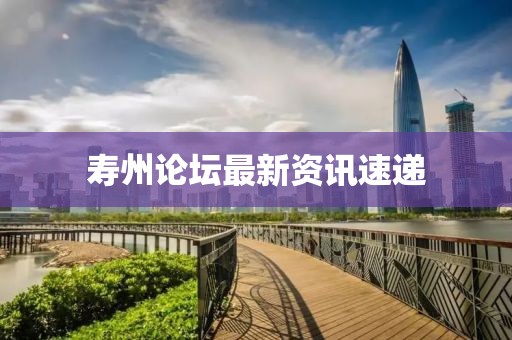壽州論壇最新資訊速遞