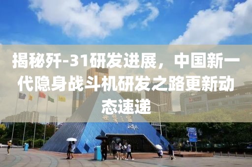 揭秘殲-31研發(fā)進(jìn)展，中國新一代隱身戰(zhàn)斗機(jī)研發(fā)之路更新動態(tài)速遞
