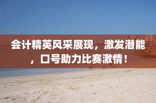 會(huì)計(jì)精英風(fēng)采展現(xiàn)，激發(fā)潛能，口號(hào)助力比賽激情！
