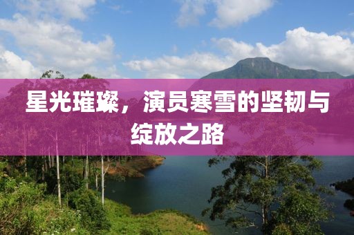 星光璀璨，演員寒雪的堅韌與綻放之路