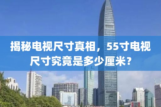 揭秘電視尺寸真相，55寸電視尺寸究竟是多少厘米？