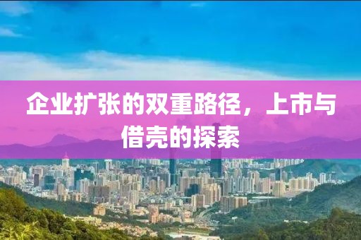 企業(yè)擴(kuò)張的雙重路徑，上市與借殼的探索