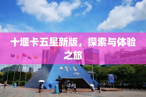 十堰卡五星新版，探索與體驗(yàn)之旅
