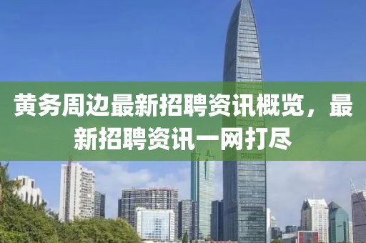 黃務(wù)周邊最新招聘資訊概覽，最新招聘資訊一網(wǎng)打盡