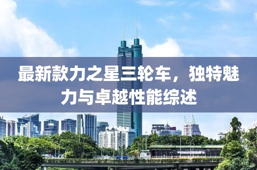 最新款力之星三輪車，獨(dú)特魅力與卓越性能綜述