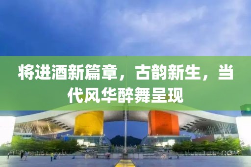 將進(jìn)酒新篇章，古韻新生，當(dāng)代風(fēng)華醉舞呈現(xiàn)