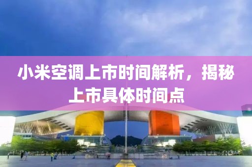 小米空調(diào)上市時間解析，揭秘上市具體時間點